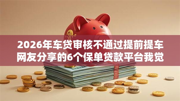 2026年车贷审核不通过提前提车网友分享的6个保单贷款平台我觉得不错！