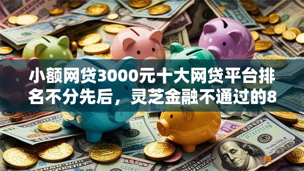 小额网贷3000元十大网贷平台排名不分先后，灵芝金融不通过的8个平台介绍