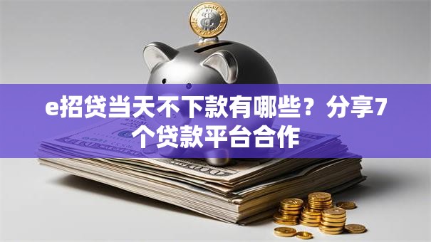 e招贷当天不下款有哪些？分享7个贷款平台合作