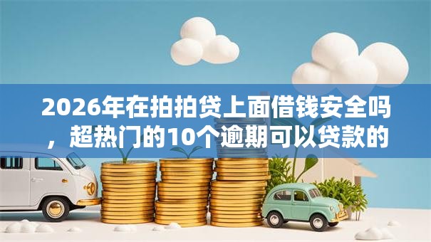 2026年在拍拍贷上面借钱安全吗，超热门的10个逾期可以贷款的平台推荐