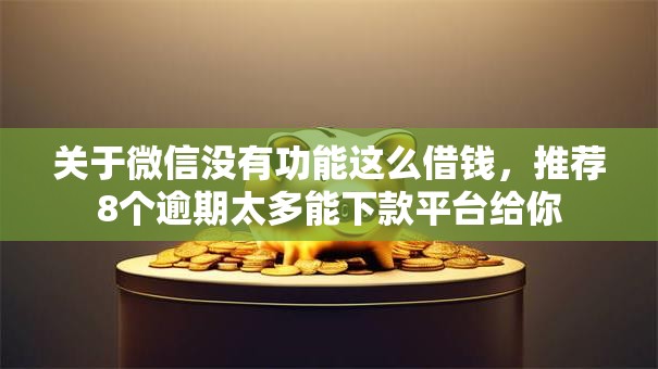 关于微信没有功能这么借钱，推荐8个逾期太多能下款平台给你