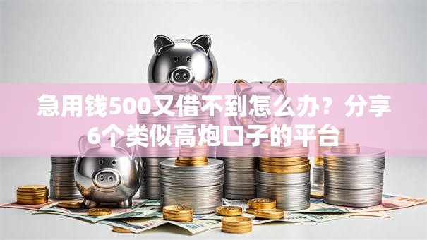 急用钱500又借不到怎么办？分享6个类似高炮口子的平台