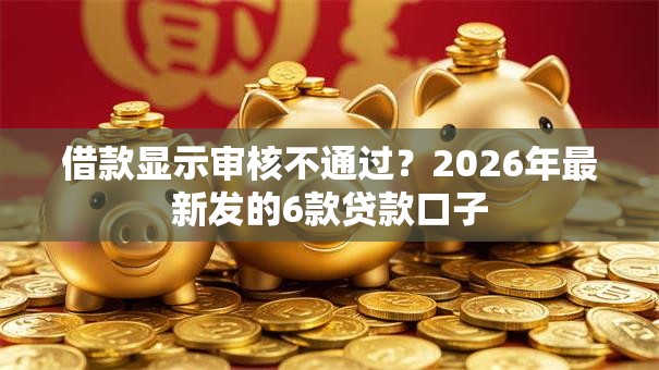 借款显示审核不通过？2026年最新发的6款贷款口子