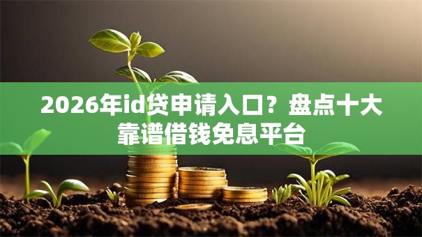 2026年id贷申请入口？盘点十大靠谱借钱免息平台