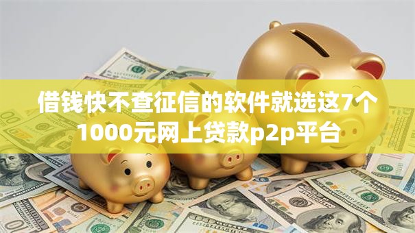 借钱快不查征信的软件就选这7个1000元网上贷款p2p平台
