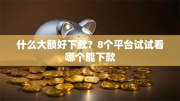 什么大额好下款？8个平台试试看哪个能下款