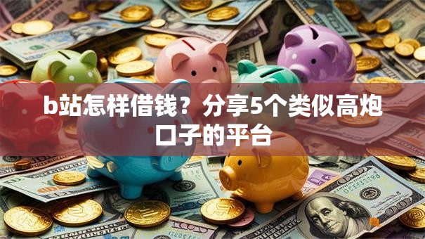 b站怎样借钱？分享5个类似高炮口子的平台