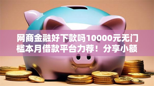 网商金融好下款吗10000元无门槛本月借款平台力荐！分享小额网贷口子10000元无门槛借款
