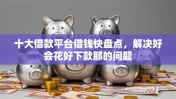 十大借款平台借钱快盘点，解决好会花好下款那的问题