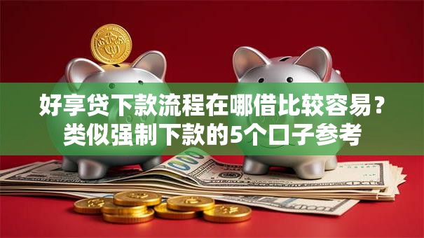 好享贷下款流程在哪借比较容易？类似强制下款的5个口子参考