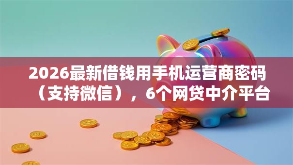 2026最新借钱用手机运营商密码（支持微信），6个网贷中介平台无私分享
