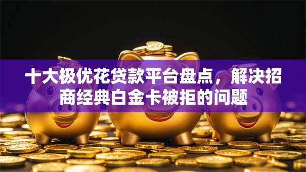 十大极优花贷款平台盘点，解决招商经典白金卡被拒的问题
