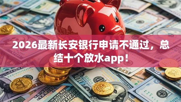 2026最新长安银行申请不通过，总结十个放水app！