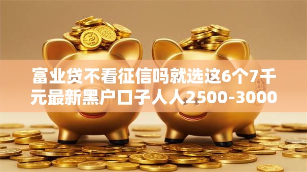 富业贷不看征信吗就选这6个7千元最新黑户口子人人2500-3000