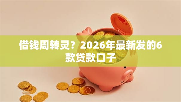 借钱周转灵？2026年最新发的6款贷款口子