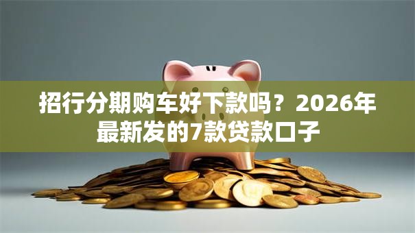 招行分期购车好下款吗？2026年最新发的7款贷款口子