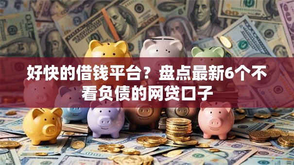 好快的借钱平台？盘点最新6个不看负债的网贷口子