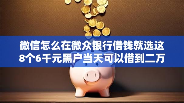 微信怎么在微众银行借钱就选这8个6千元黑户当天可以借到二万的平台