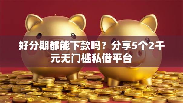 好分期都能下款吗？分享5个2千元无门槛私借平台