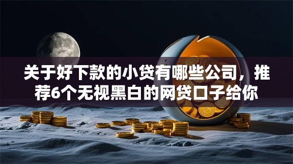 关于好下款的小贷有哪些公司，推荐6个无视黑白的网贷口子给你