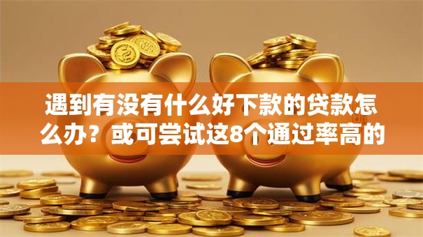 遇到有没有什么好下款的贷款怎么办?或可尝试这8个通过率高的小额贷款平台 遇到有没有什么好下款的贷款怎么办?或可尝试这8个通过率高的小额贷款平台