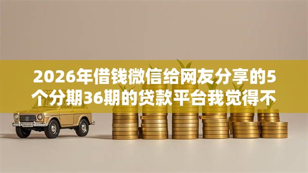 2026年借钱微信给网友分享的5个分期36期的贷款平台我觉得不错！