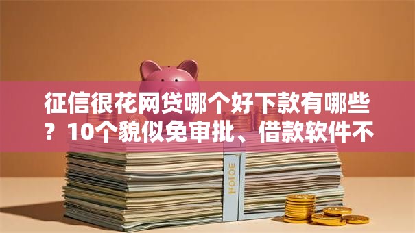 征信很花网贷哪个好下款有哪些？10个貌似免审批、借款软件不看征信放款快合集