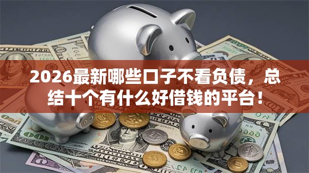 2026最新哪些口子不看负债，总结十个有什么好借钱的平台！