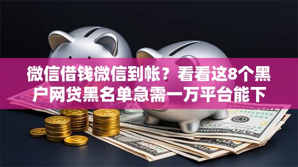 微信借钱微信到帐？看看这8个黑户网贷黑名单急需一万平台能下款怎么样