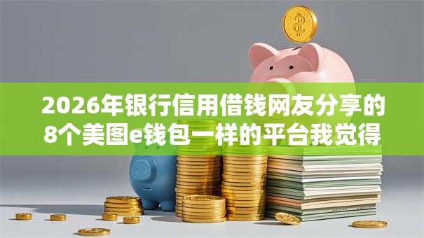 2026年银行信用借钱网友分享的8个美图e钱包一样的平台我觉得不错！