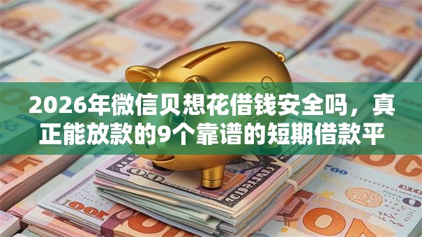 2026年微信贝想花借钱安全吗，真正能放款的9个靠谱的短期借款平台推荐