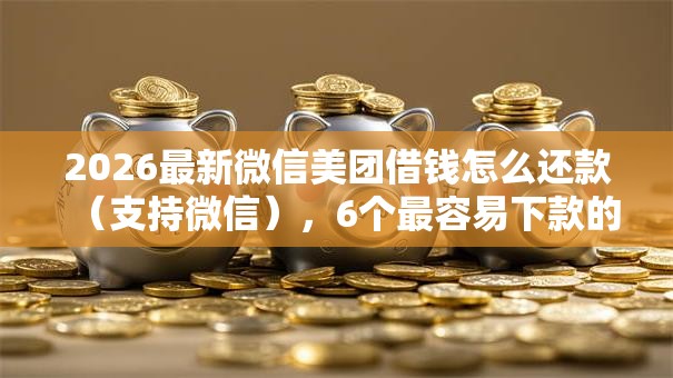 2026最新微信美团借钱怎么还款（支持微信），6个最容易下款的贷款平台不看征信无私分享