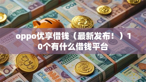 oppo优享借钱（最新发布！）10个有什么借钱平台