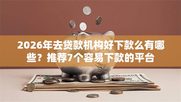 2026年去贷款机构好下款么有哪些？推荐7个容易下款的平台