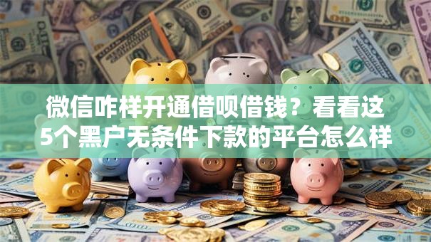 微信咋样开通借呗借钱？看看这5个黑户无条件下款的平台怎么样
