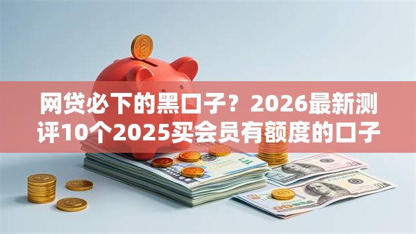 网贷必下的黑口子？2026最新测评10个2025买会员有额度的口子