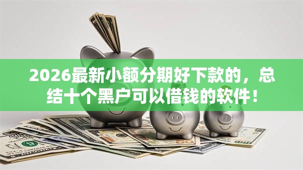 2026最新小额分期好下款的，总结十个黑户可以借钱的软件！