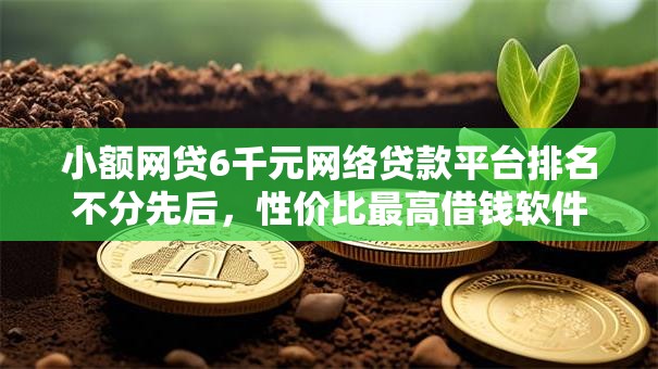 小额网贷6千元网络贷款平台排名不分先后，性价比最高借钱软件的5个平台介绍