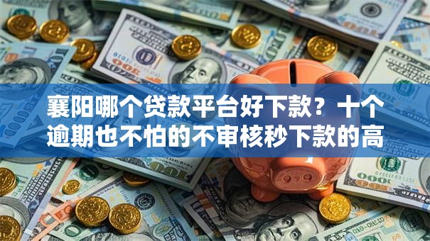 襄阳哪个贷款平台好下款？十个逾期也不怕的不审核秒下款的高炮口子