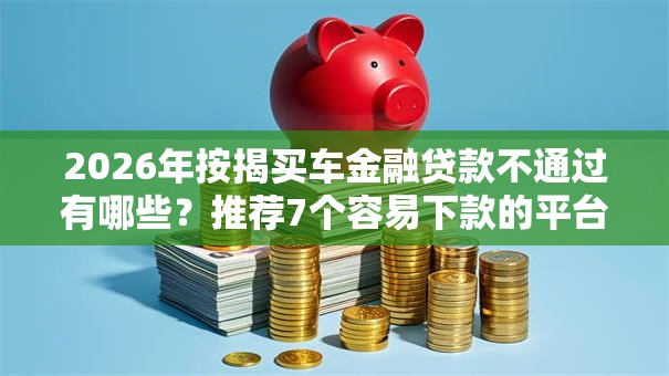 2026年按揭买车金融贷款不通过有哪些？推荐7个容易下款的平台