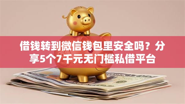 借钱转到微信钱包里安全吗？分享5个7千元无门槛私借平台