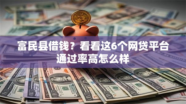 富民县借钱？看看这6个网贷平台通过率高怎么样