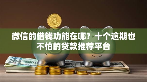 微信的借钱功能在哪？十个逾期也不怕的贷款推荐平台