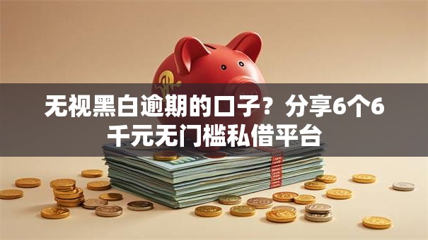 无视黑白逾期的口子？分享6个6千元无门槛私借平台