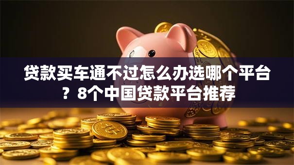 贷款买车通不过怎么办选哪个平台?8个中国贷款平台推荐 贷款买车通不过怎么办选哪个平台?8个中国贷款平台推荐