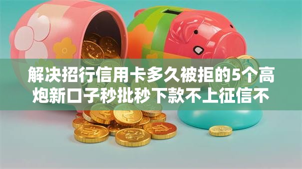 解决招行信用卡多久被拒的5个高炮新口子秒批秒下款不上征信不用还的分享 解决招行信用卡多久被拒的5个高炮新口子秒批秒下款不上征信不用还的分享
