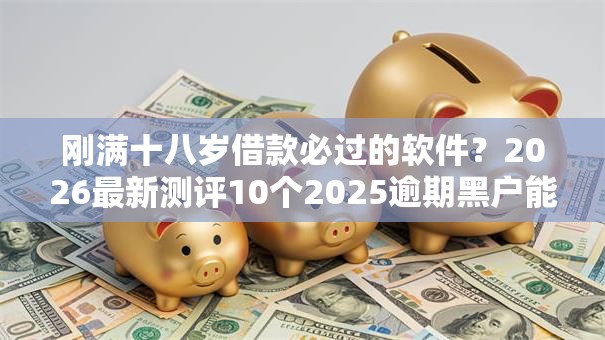 刚满十八岁借款必过的软件?2026最新测评10个2025逾期黑户能下款的口子 刚满十八岁借款必过的软件?2026最新测评10个2025逾期黑户能下款的口子