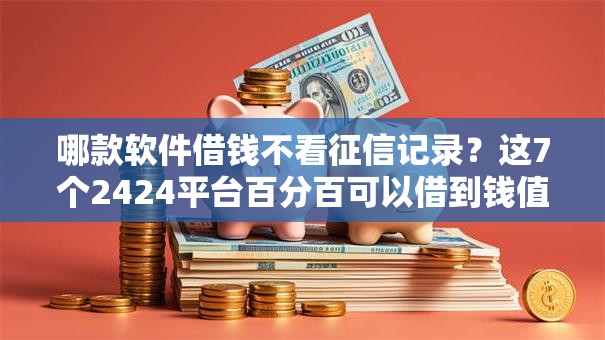 哪款软件借钱不看征信记录？这7个2424平台百分百可以借到钱值得一试