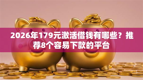 2026年179元激活借钱有哪些?推荐8个容易下款的平台 2026年179元激活借钱有哪些?推荐8个容易下款的平台