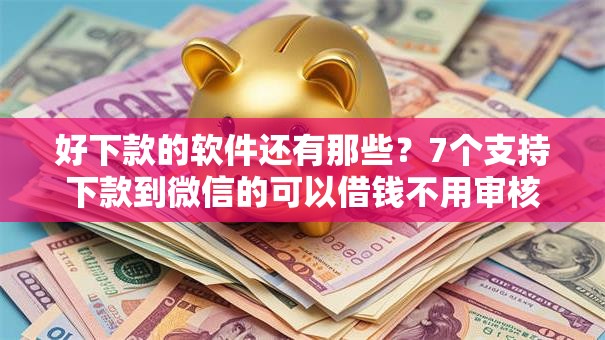 好下款的软件还有那些?7个支持下款到微信的可以借钱不用审核的软件 好下款的软件还有那些?7个支持下款到微信的可以借钱不用审核的软件
